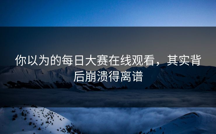 你以为的每日大赛在线观看，其实背后崩溃得离谱