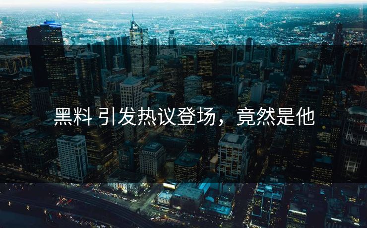 黑料 引发热议登场，竟然是他