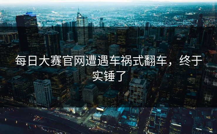 每日大赛官网遭遇车祸式翻车，终于实锤了