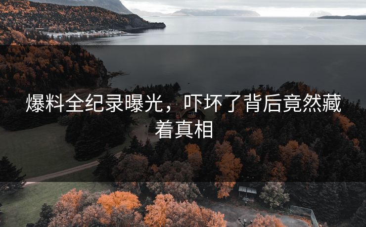 爆料全纪录曝光，吓坏了背后竟然藏着真相