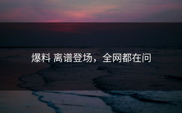 爆料 离谱登场，全网都在问