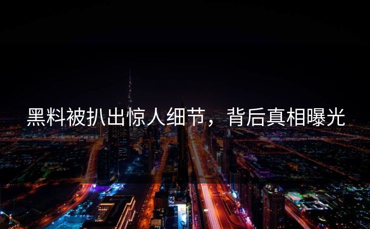 黑料被扒出惊人细节，背后真相曝光