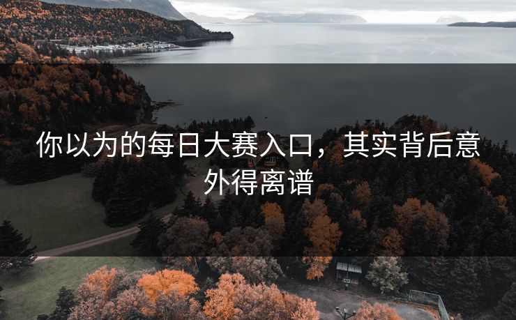 你以为的每日大赛入口，其实背后意外得离谱