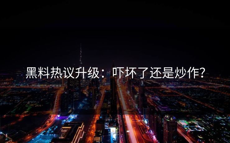 黑料热议升级：吓坏了还是炒作？