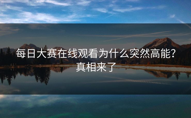 每日大赛在线观看为什么突然高能？真相来了