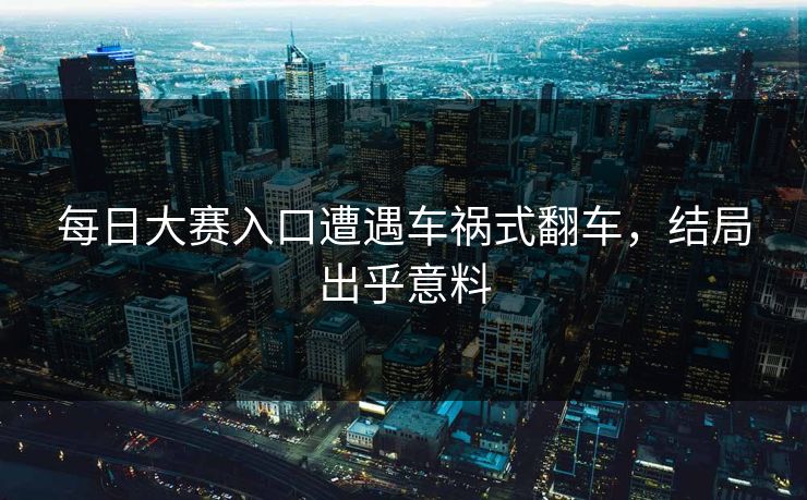 每日大赛入口遭遇车祸式翻车，结局出乎意料