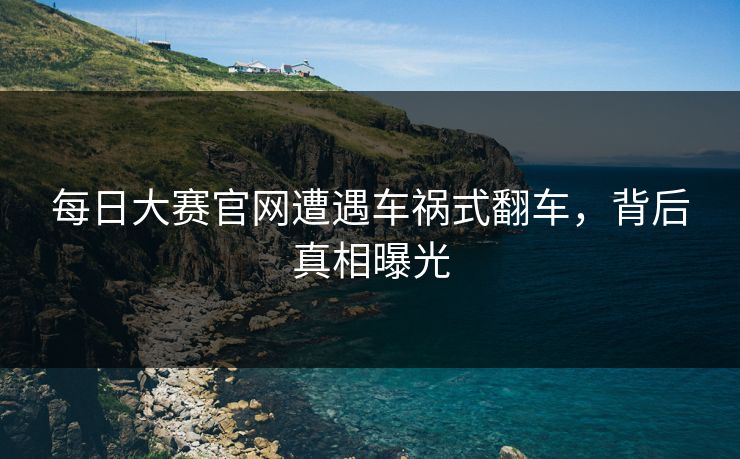 每日大赛官网遭遇车祸式翻车，背后真相曝光