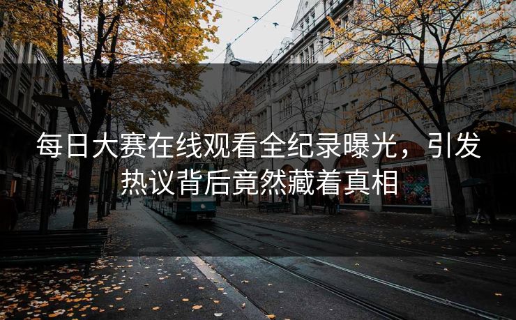 每日大赛在线观看全纪录曝光，引发热议背后竟然藏着真相