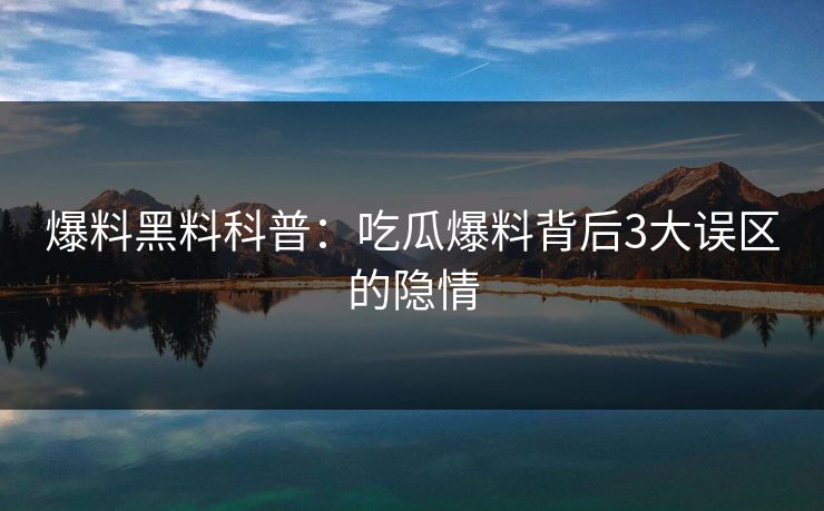爆料黑料科普：吃瓜爆料背后3大误区的隐情