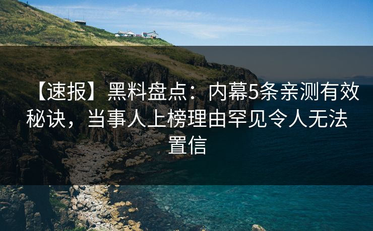 【速报】黑料盘点：内幕5条亲测有效秘诀，当事人上榜理由罕见令人无法置信