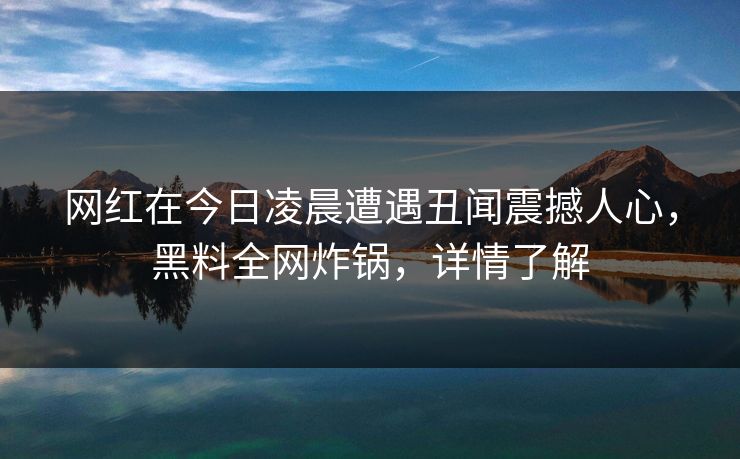 网红在今日凌晨遭遇丑闻震撼人心，黑料全网炸锅，详情了解