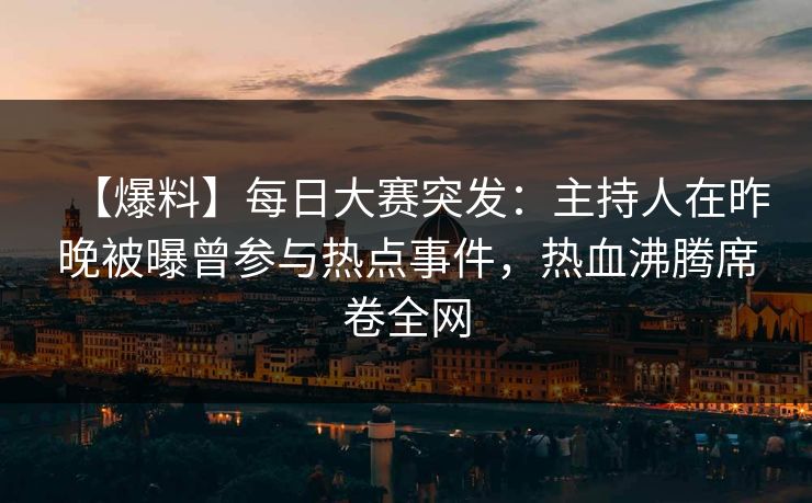 【爆料】每日大赛突发：主持人在昨晚被曝曾参与热点事件，热血沸腾席卷全网