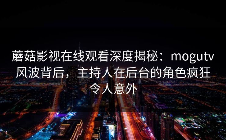 蘑菇影视在线观看深度揭秘：mogutv风波背后，主持人在后台的角色疯狂令人意外
