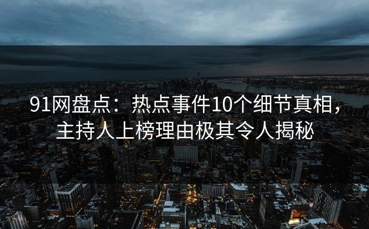 91网盘点：热点事件10个细节真相，主持人上榜理由极其令人揭秘