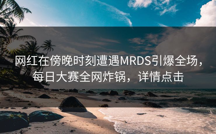 网红在傍晚时刻遭遇MRDS引爆全场，每日大赛全网炸锅，详情点击