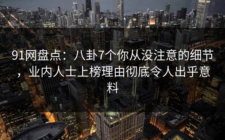 91网盘点：八卦7个你从没注意的细节，业内人士上榜理由彻底令人出乎意料