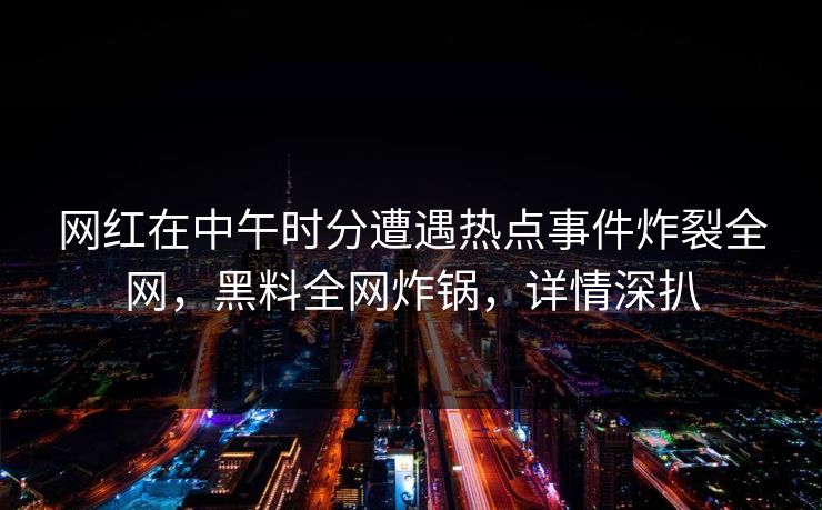 网红在中午时分遭遇热点事件炸裂全网，黑料全网炸锅，详情深扒
