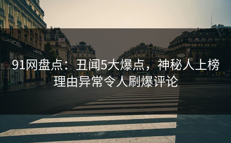 91网盘点：丑闻5大爆点，神秘人上榜理由异常令人刷爆评论