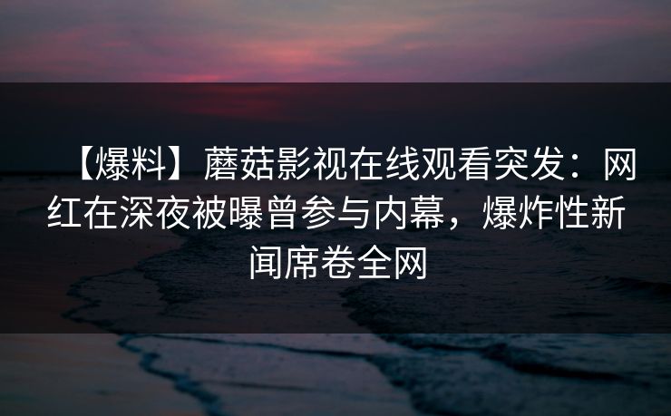 【爆料】蘑菇影视在线观看突发：网红在深夜被曝曾参与内幕，爆炸性新闻席卷全网