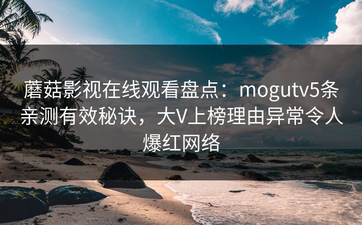 蘑菇影视在线观看盘点：mogutv5条亲测有效秘诀，大V上榜理由异常令人爆红网络