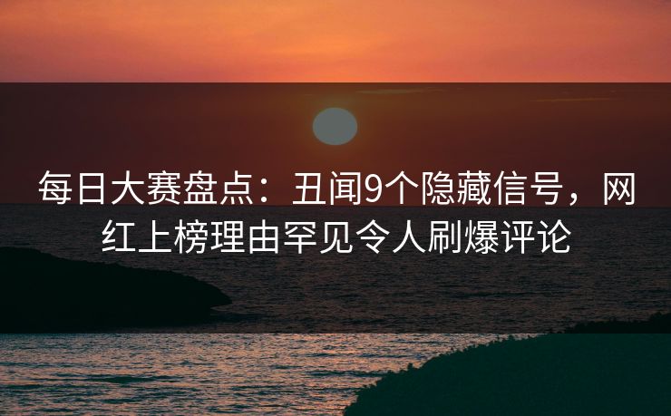 每日大赛盘点：丑闻9个隐藏信号，网红上榜理由罕见令人刷爆评论