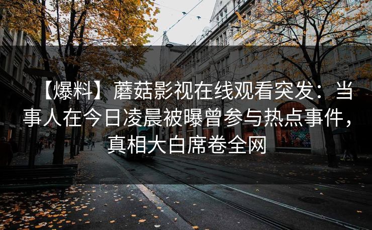 【爆料】蘑菇影视在线观看突发：当事人在今日凌晨被曝曾参与热点事件，真相大白席卷全网