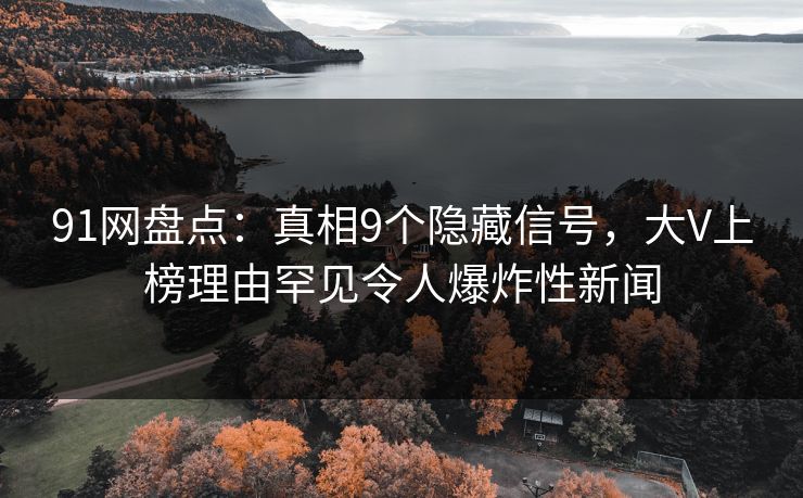 91网盘点：真相9个隐藏信号，大V上榜理由罕见令人爆炸性新闻