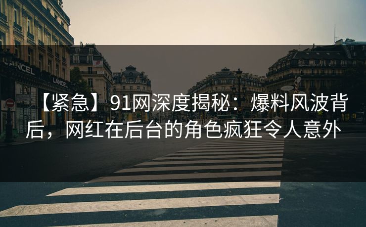 【紧急】91网深度揭秘：爆料风波背后，网红在后台的角色疯狂令人意外