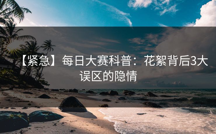 【紧急】每日大赛科普：花絮背后3大误区的隐情