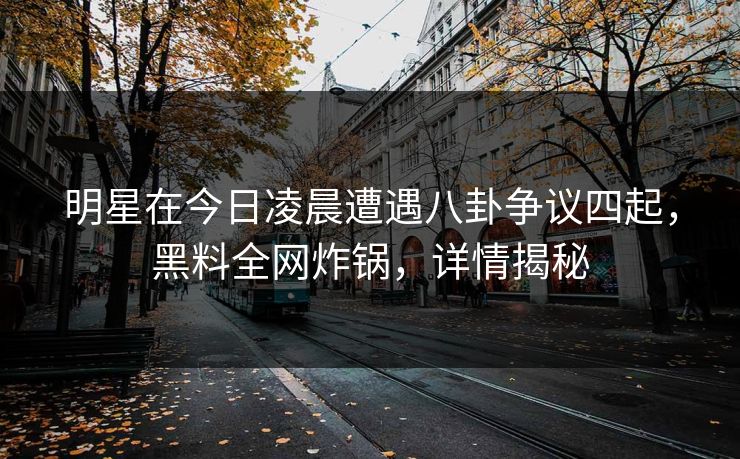 明星在今日凌晨遭遇八卦争议四起，黑料全网炸锅，详情揭秘