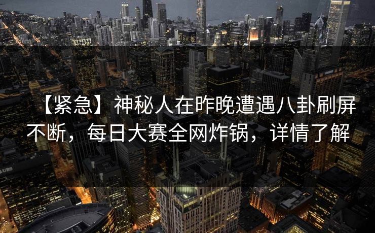 【紧急】神秘人在昨晚遭遇八卦刷屏不断，每日大赛全网炸锅，详情了解