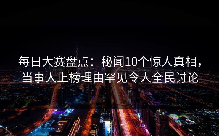 每日大赛盘点：秘闻10个惊人真相，当事人上榜理由罕见令人全民讨论