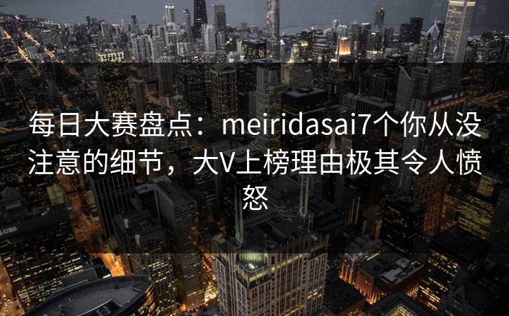 每日大赛盘点：meiridasai7个你从没注意的细节，大V上榜理由极其令人愤怒
