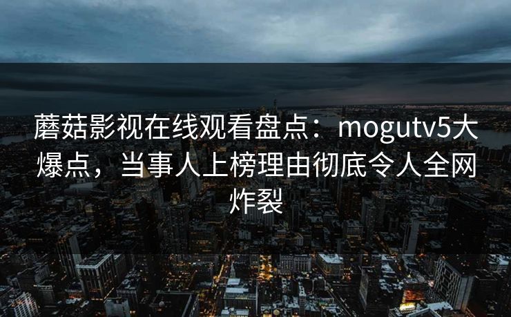 蘑菇影视在线观看盘点：mogutv5大爆点，当事人上榜理由彻底令人全网炸裂