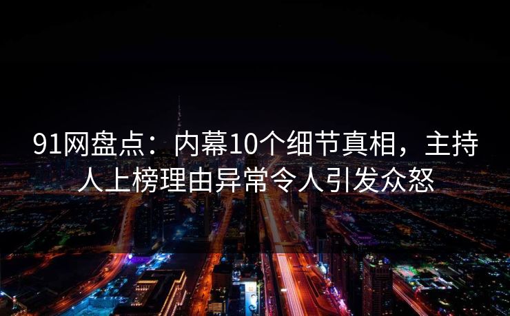 91网盘点：内幕10个细节真相，主持人上榜理由异常令人引发众怒