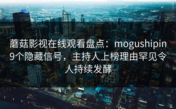 蘑菇影视在线观看盘点：mogushipin9个隐藏信号，主持人上榜理由罕见令人持续发酵