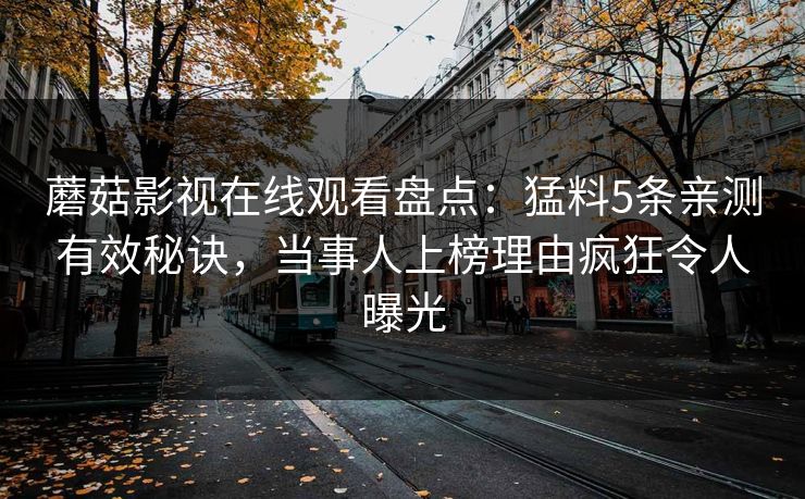 蘑菇影视在线观看盘点：猛料5条亲测有效秘诀，当事人上榜理由疯狂令人曝光
