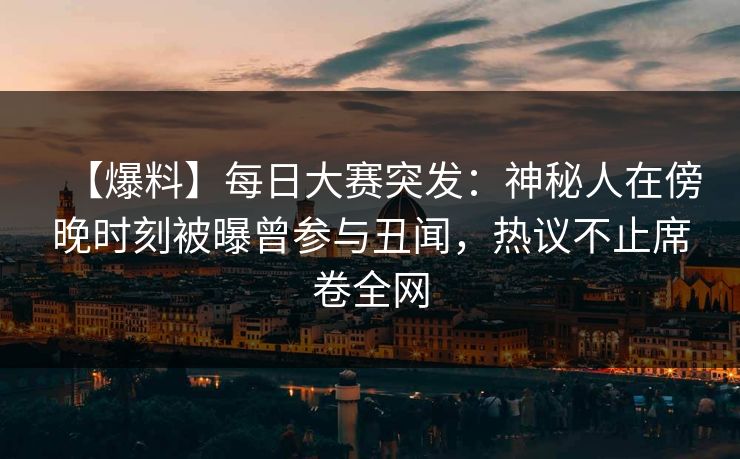 【爆料】每日大赛突发：神秘人在傍晚时刻被曝曾参与丑闻，热议不止席卷全网