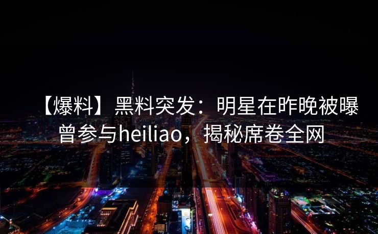 【爆料】黑料突发：明星在昨晚被曝曾参与heiliao，揭秘席卷全网