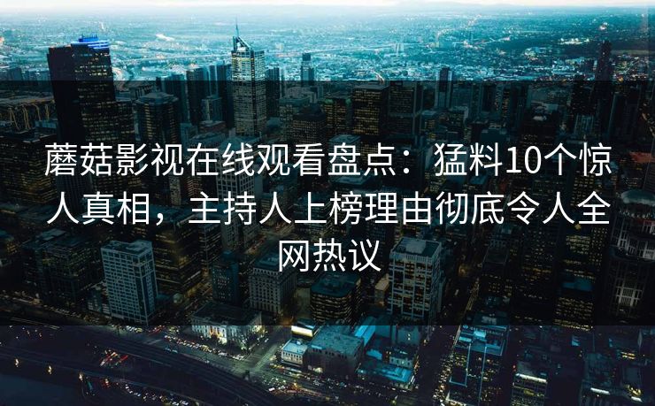 蘑菇影视在线观看盘点：猛料10个惊人真相，主持人上榜理由彻底令人全网热议