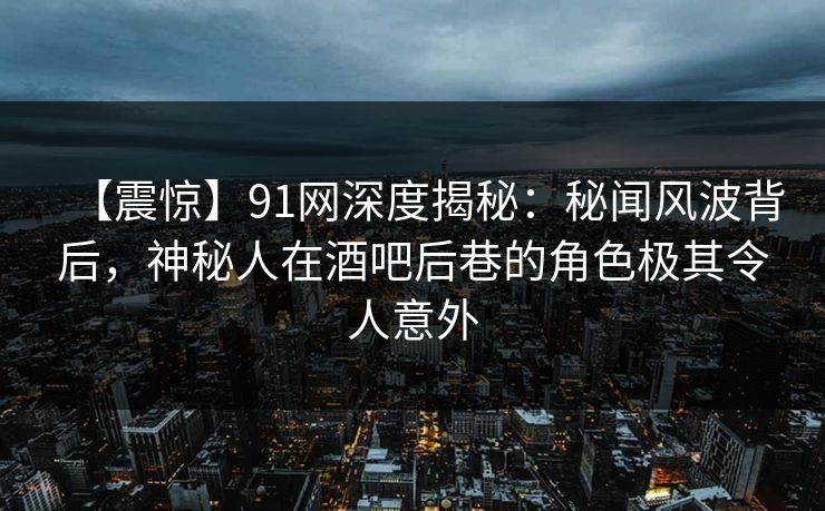 【震惊】91网深度揭秘：秘闻风波背后，神秘人在酒吧后巷的角色极其令人意外