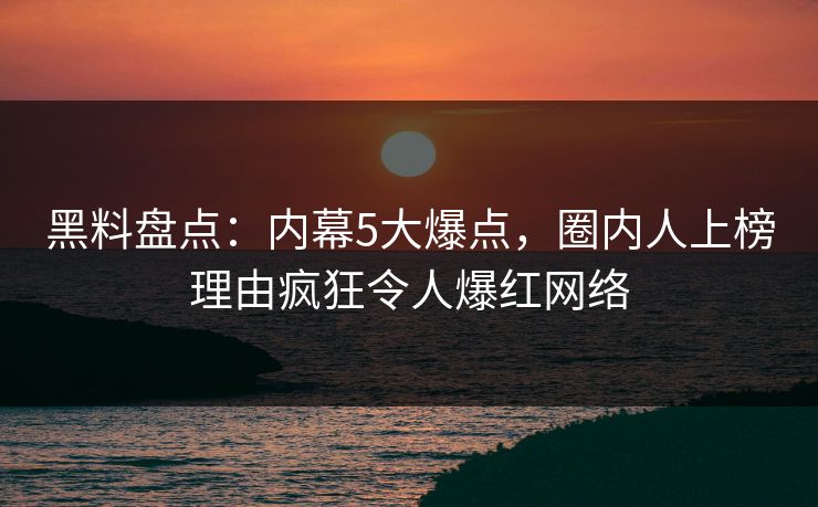 黑料盘点：内幕5大爆点，圈内人上榜理由疯狂令人爆红网络