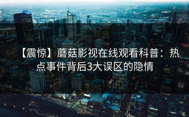 【震惊】蘑菇影视在线观看科普：热点事件背后3大误区的隐情