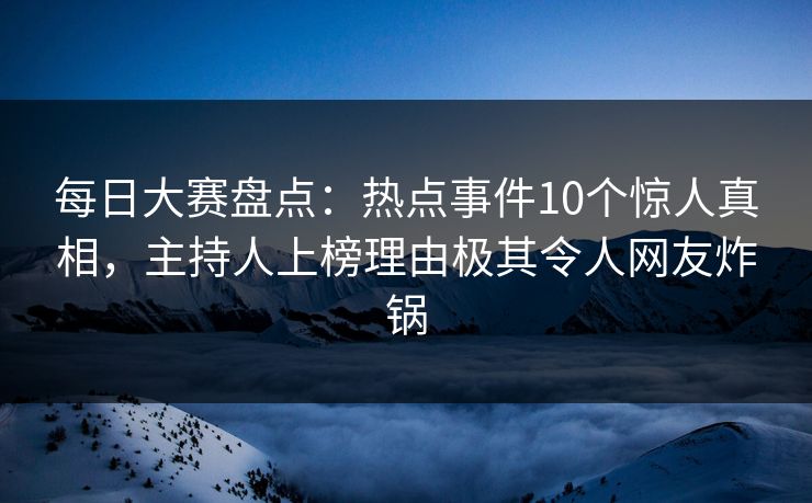 每日大赛盘点：热点事件10个惊人真相，主持人上榜理由极其令人网友炸锅