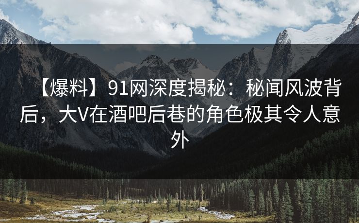 【爆料】91网深度揭秘:秘闻风波背后,大V在酒吧后巷的角色极其令人意外 【爆料】91网深度揭秘:秘闻风波背后,大V在酒吧后巷的角色极其令人意外
