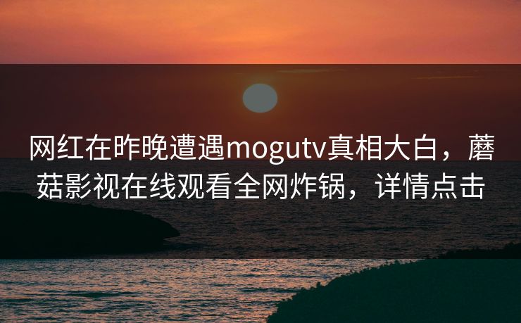 网红在昨晚遭遇mogutv真相大白，蘑菇影视在线观看全网炸锅，详情点击