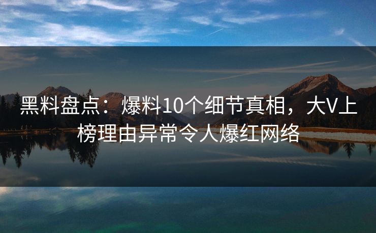 黑料盘点：爆料10个细节真相，大V上榜理由异常令人爆红网络