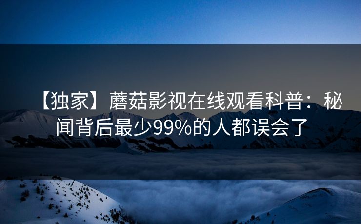 【独家】蘑菇影视在线观看科普：秘闻背后最少99%的人都误会了