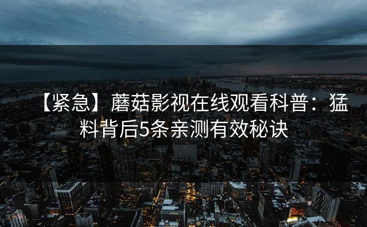 【紧急】蘑菇影视在线观看科普：猛料背后5条亲测有效秘诀