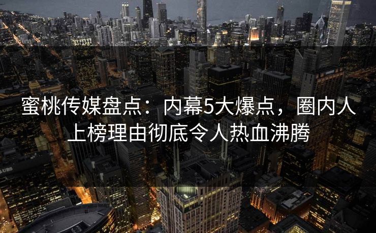蜜桃传媒盘点：内幕5大爆点，圈内人上榜理由彻底令人热血沸腾